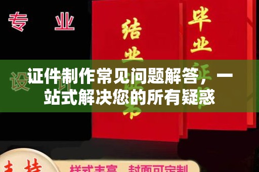 琼结证件制作常见问题解答，一站式解决您的所有疑惑