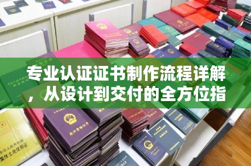 琼结专业认证证书制作流程详解，从设计到交付的全方位指南