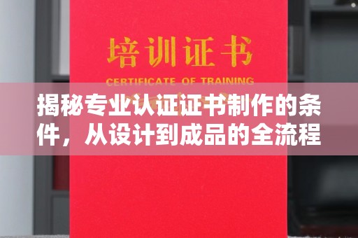 琼结揭秘专业认证证书制作的条件，从设计到成品的全流程解析