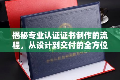 琼结揭秘专业认证证书制作的流程，从设计到交付的全方位指南