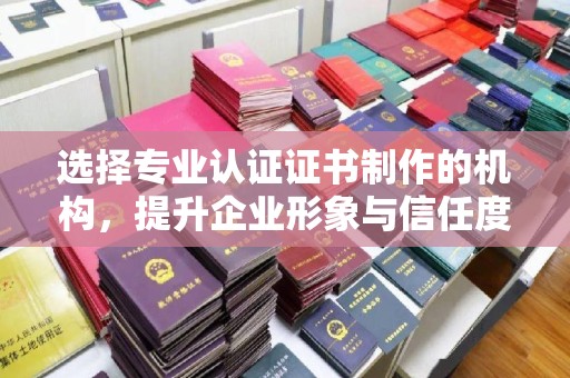 琼结选择专业认证证书制作的机构，提升企业形象与信任度