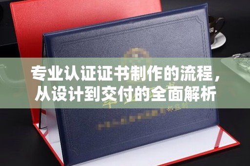 琼结专业认证证书制作的流程，从设计到交付的全面解析