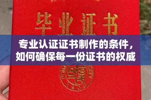 琼结专业认证证书制作的条件，如何确保每一份证书的权威与可信