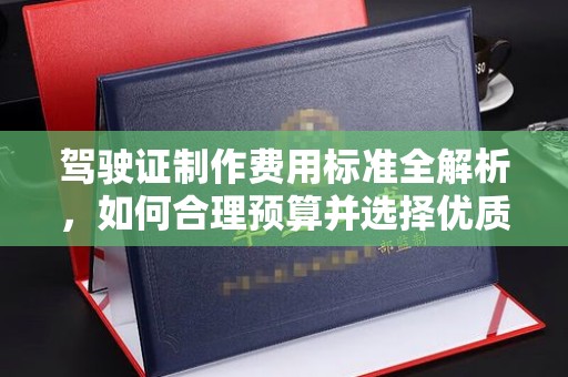 琼结驾驶证制作费用标准全解析，如何合理预算并选择优质服务？